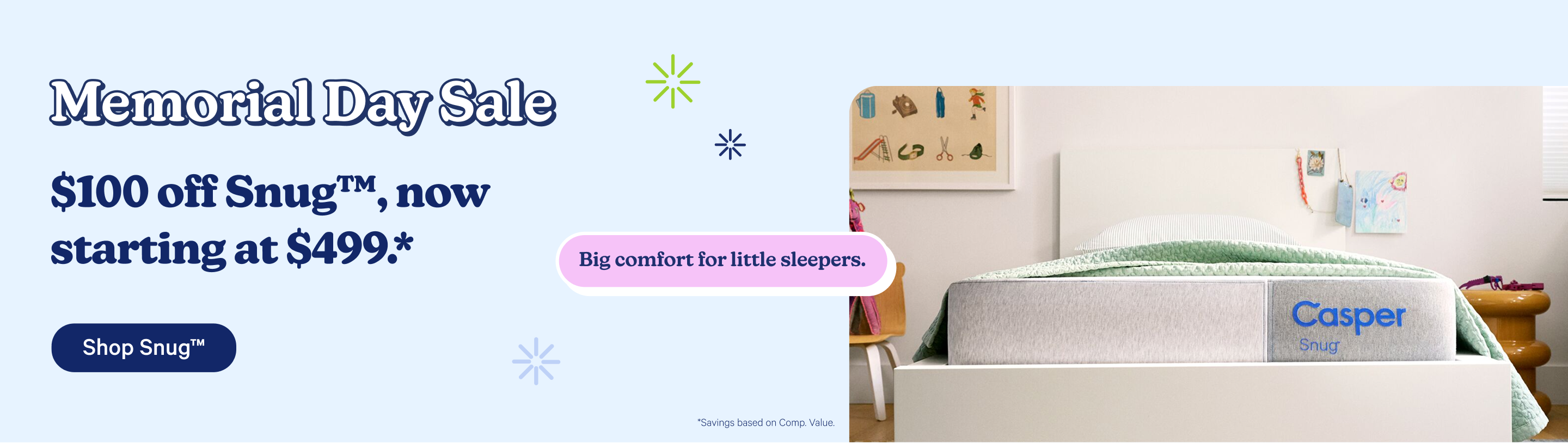 Memorial Day Sale. $100 off Snug™, now starting at $499.* Big comfort for little sleepers. Shop Snug™