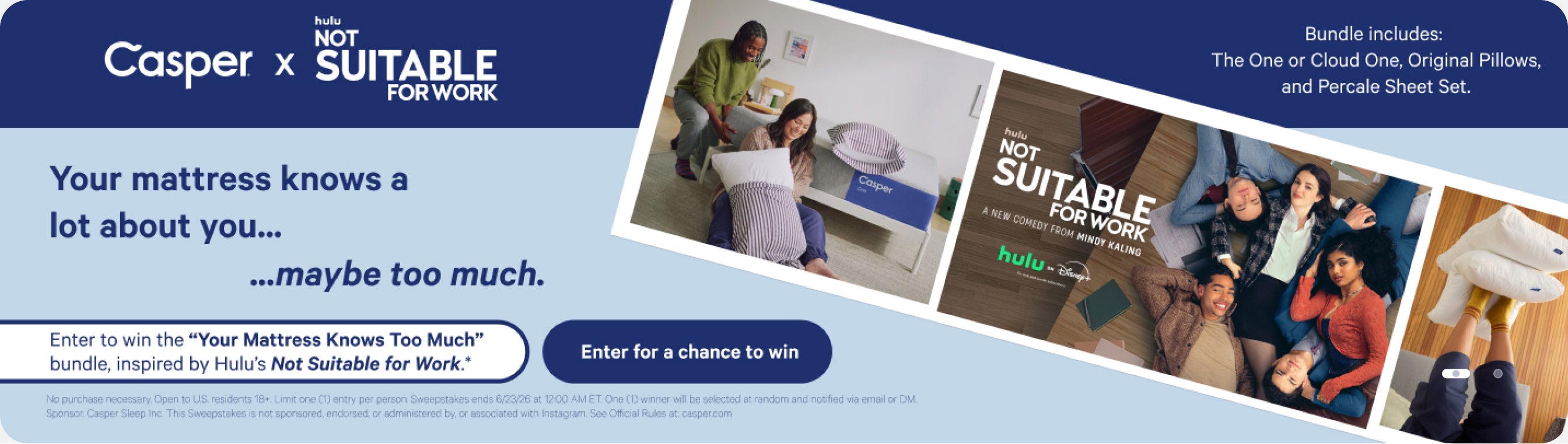 Shared advertisement for Casper and Hulu's Not Suitable For Work tv show. Your mattress knows a lot about you... maybe too much. Enter to win the "Your Mattress Knows Too Much" bundle, inspired by Hulu's Not Suitable for Work. Bundle includes: The One or Cloud One, Original Pillows, and Percale Sheet Set. No purchase necessary. Open to US. residents 18+. Limit one (1) entry per person. Sweepstakes ends 6/23/26 at 12:00 AM ET. One (1) winner will be selected at random and notified via email or DM.
