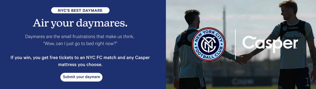 "NYC's BEST DAYMARE. Air your daymares. Daymares are the small frustrations that make us think, 'Wow, can I just go to bed right now?' If you win, you get free tickets to an NYC FC match and any Casper mattress you choose. Submit your daymare."
