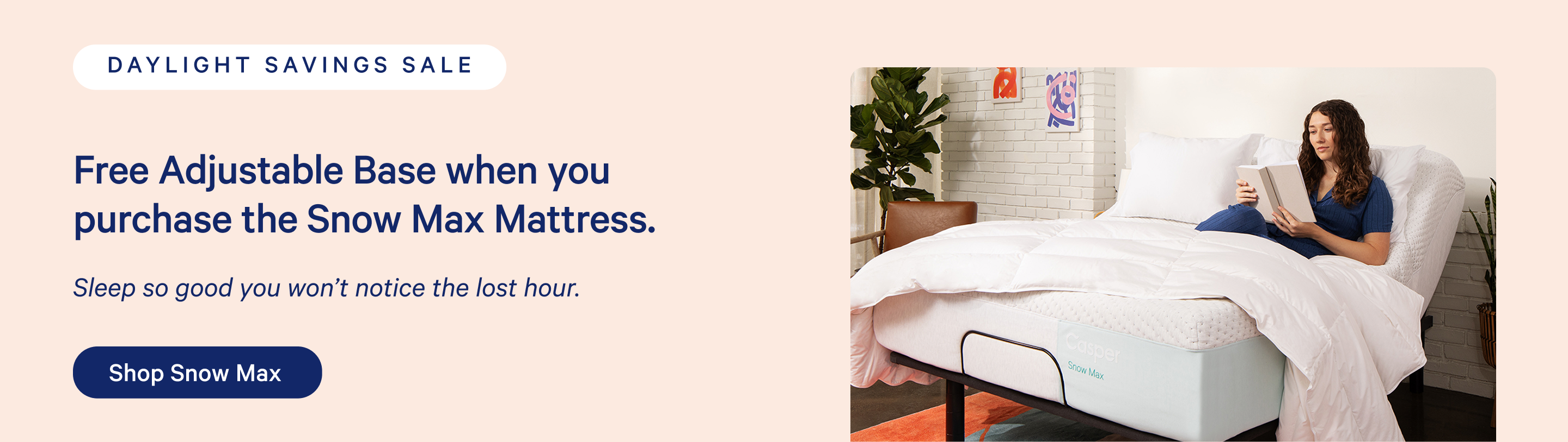Daylight Savings Sale. Advertisement for a free Adjustable Base when you purchase a Snow Max Mattress. Sleep so good you won't notice the lost hour. Shop Snow Max.