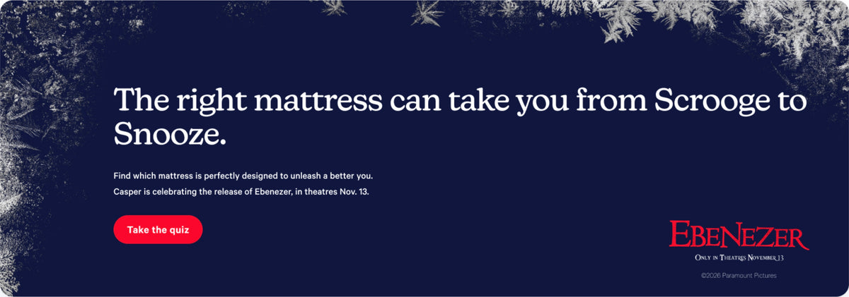 The right mattress can take you from Scrooge to Snooze. Find which mattress is perfectly designed to unleash a better you. Casper is celebrating the release of Ebenezer, in theatres Nov. 13. Take the quiz.