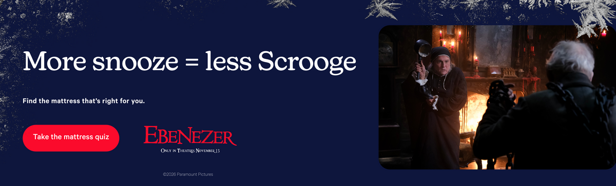 More snooze = less Scrooge. Find hte mattress that's right for you. Take the mattress quiz. Ebenezer.