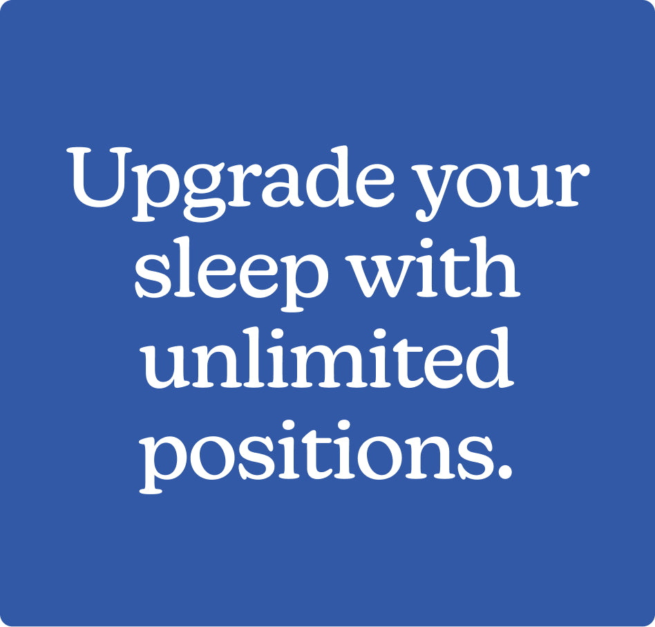 Upgrade your sleep with unlimited positions.