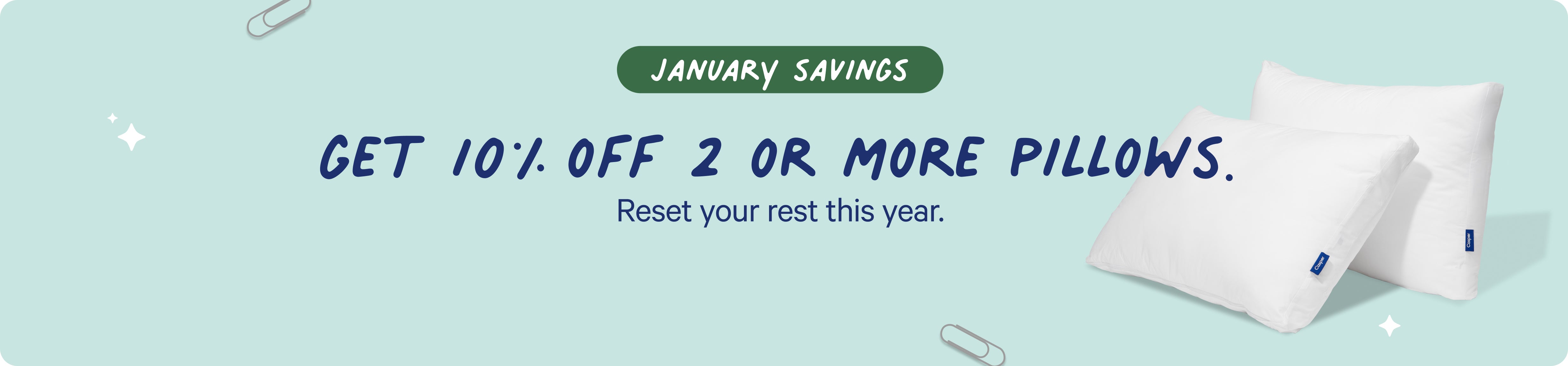January Savings. Get 10% off 2 or more pillows. Reset your rest this year.