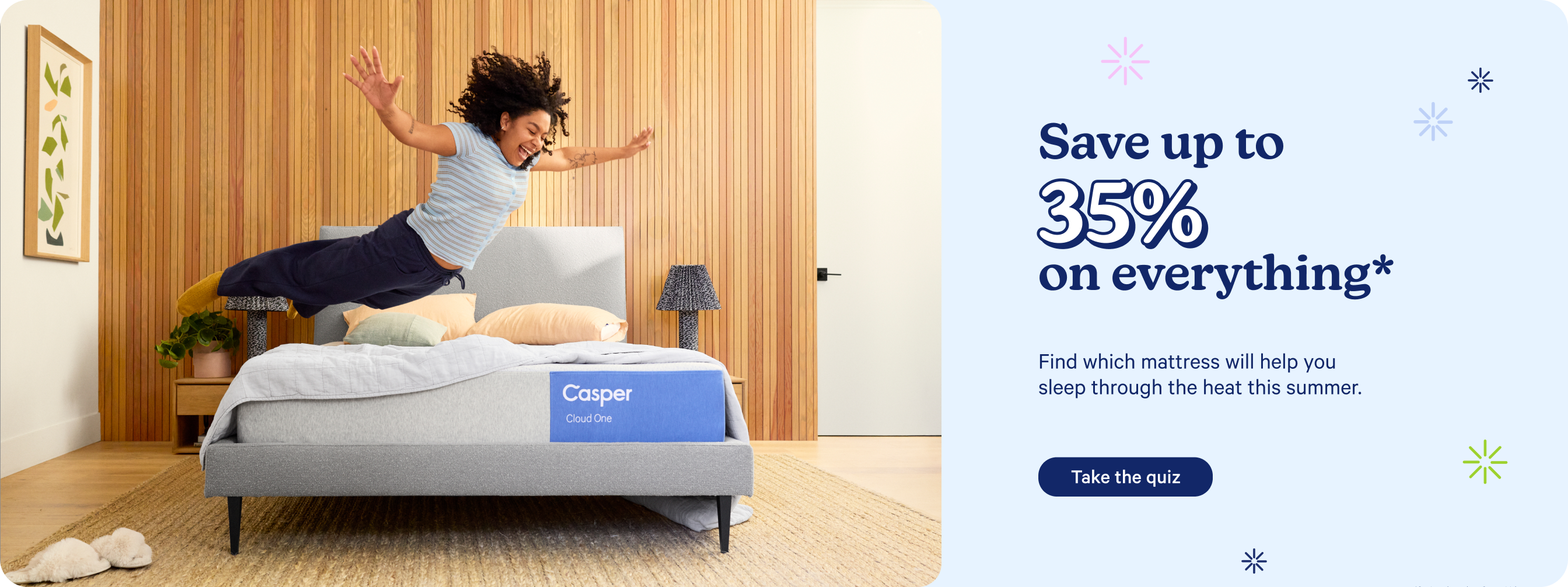 Save up to 35% on everything.* Find which mattress will help you sleep through the heat this summer. Take the quiz.