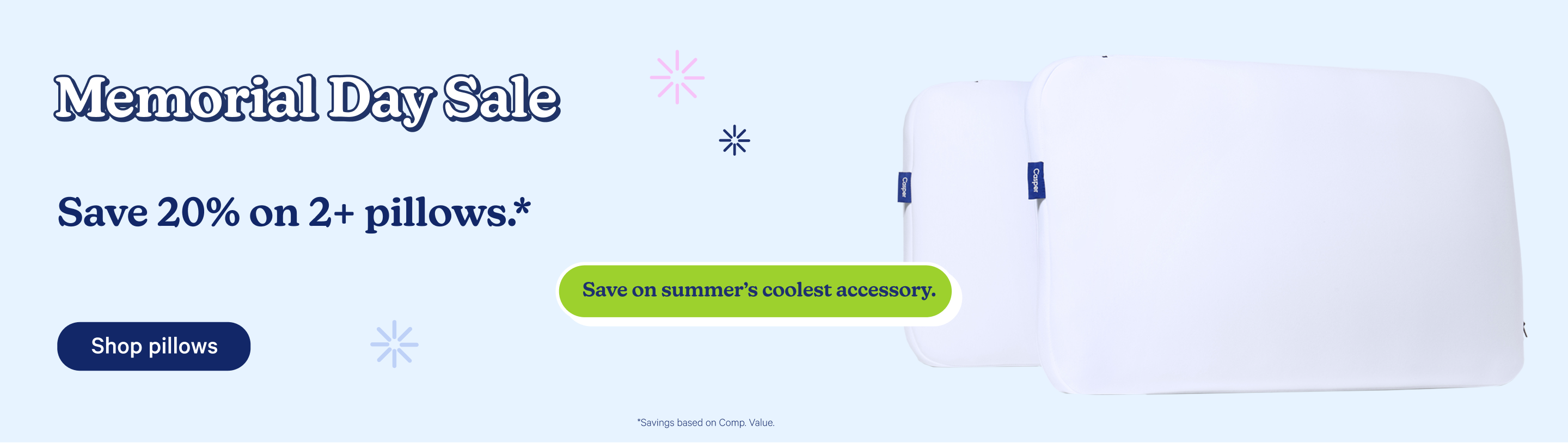 Memorial Day Sale. Save 20% on 2+ pillows.* Save on summer's coolest accessory. Shop pillows.
