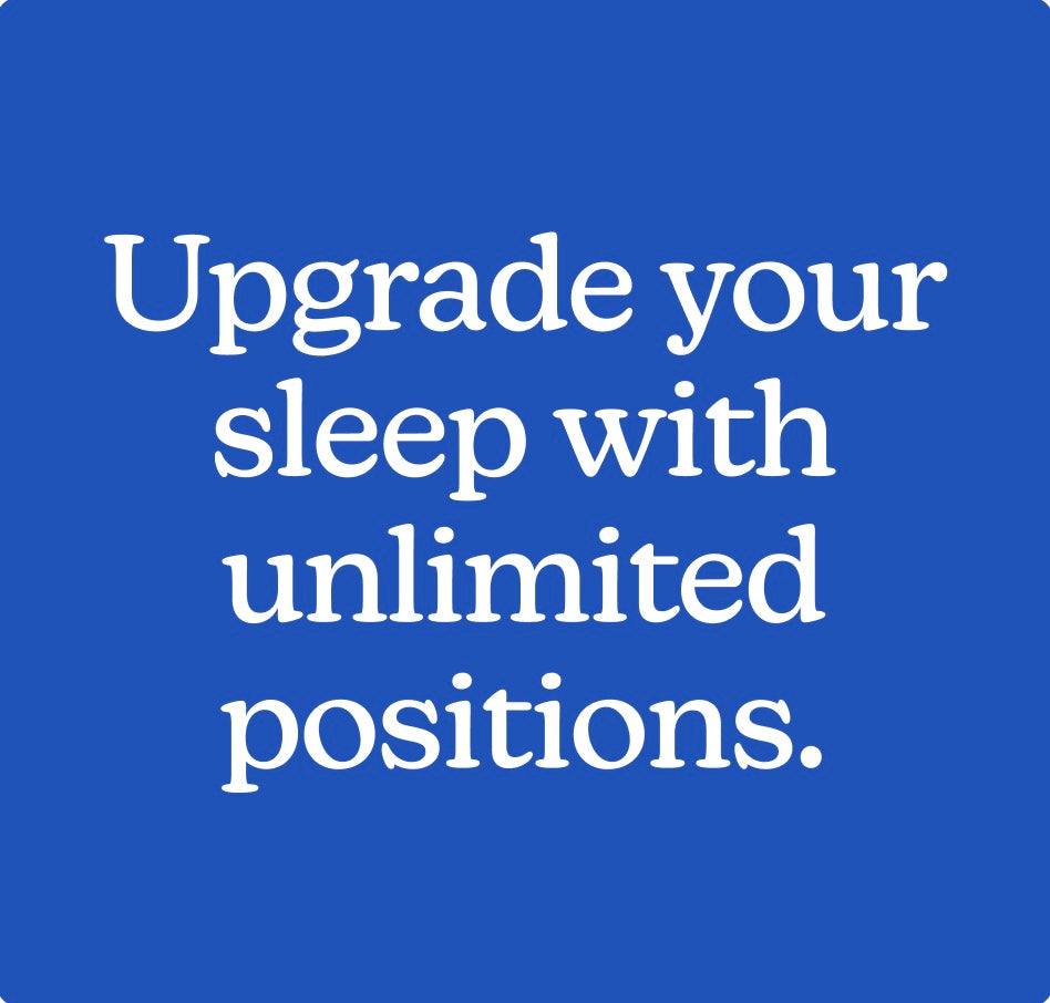 Upgrade your sleep with unlimited positions.