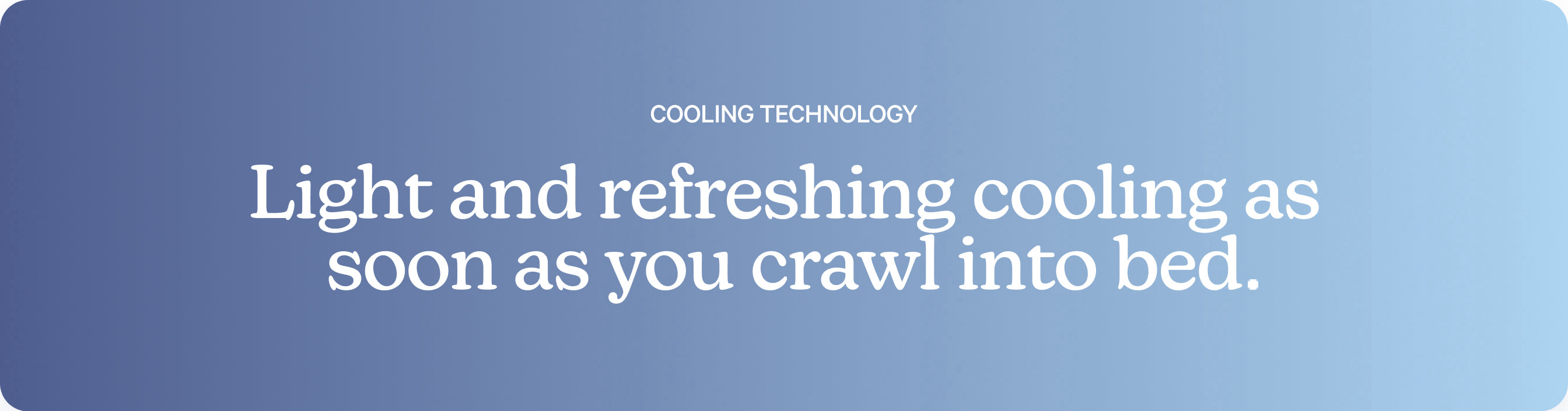 Cooling technology. Light and refreshing cooling as soon as you crawl into bed.